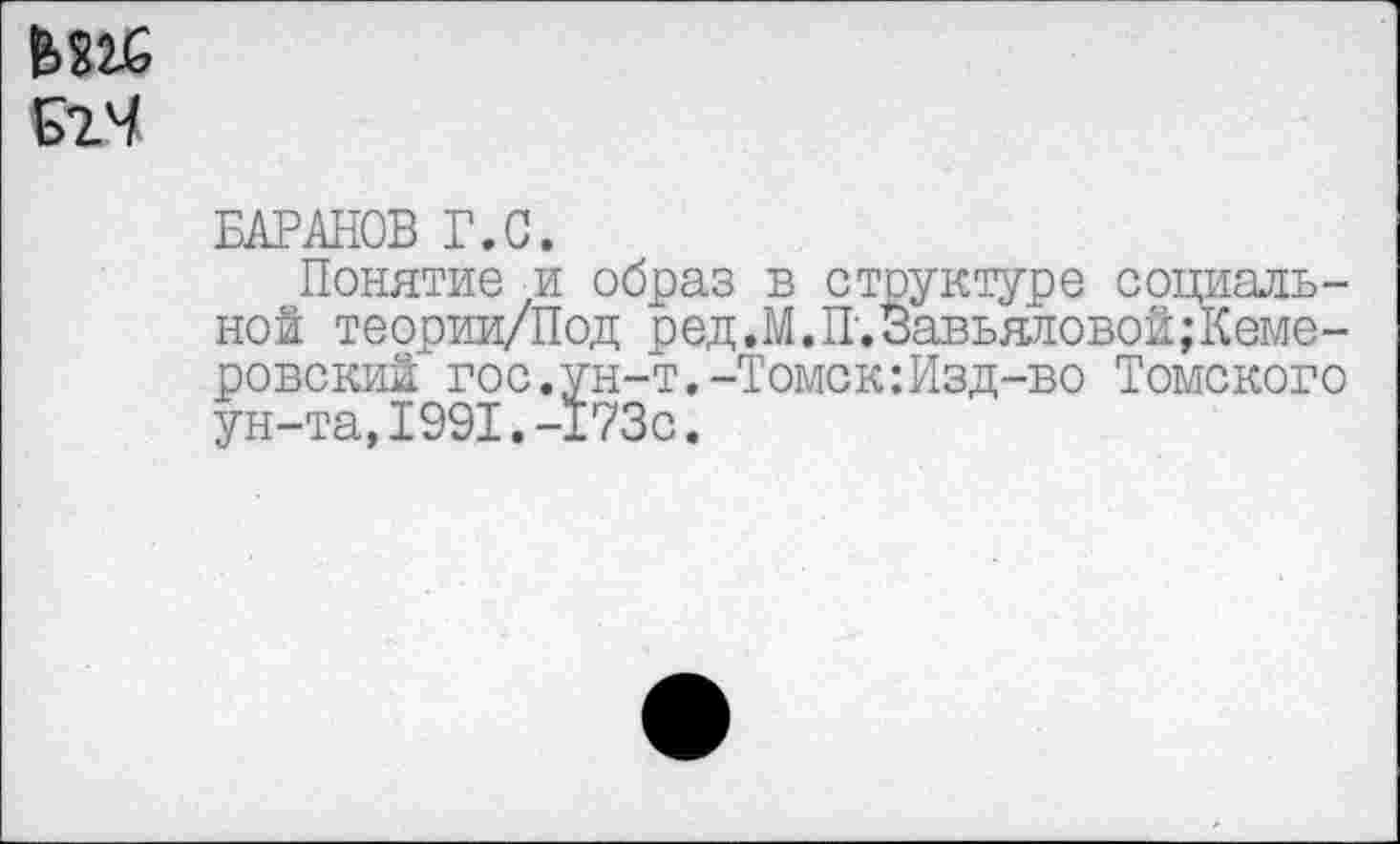 ﻿
БАРАНОВ Г.С.
Понятие ?и образ в структуре социальной теории/Под ред.М.П.Завьяловой;Кеме-ровский гос.ун-т.-Томск:Изд-во Томского ун-та,1991.-173с.